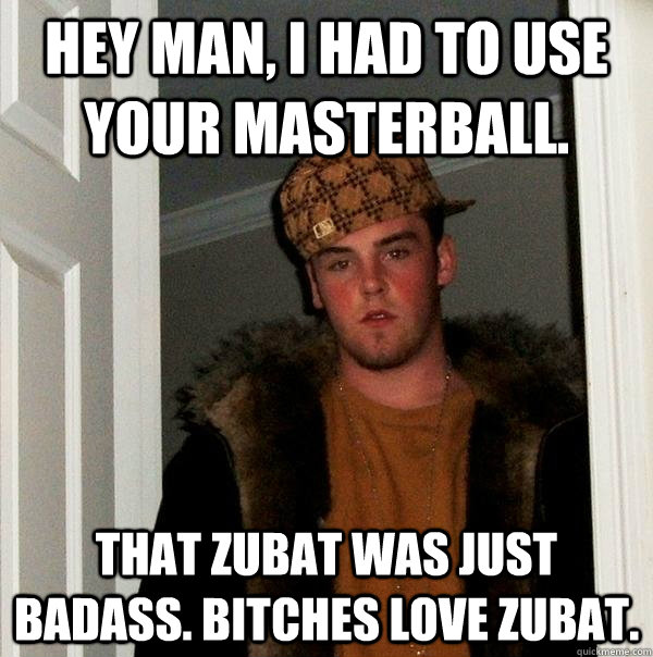 Hey man, I had to use your masterball. That Zubat was just badass. Bitches love Zubat.  Scumbag Steve