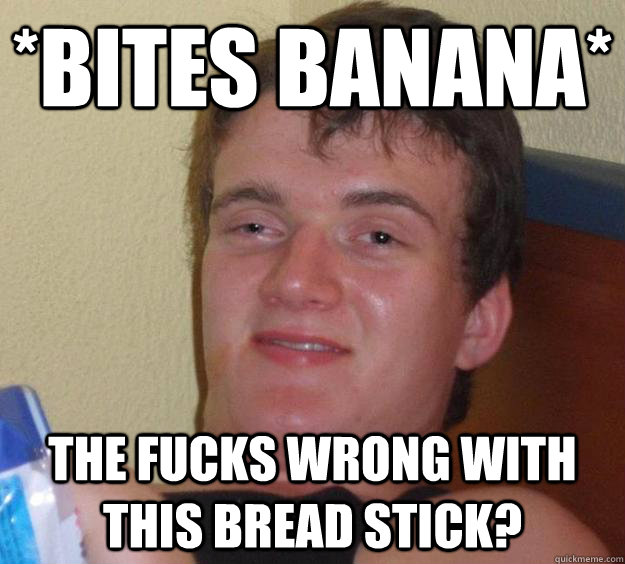 *Bites Banana* The fucks wrong with this bread stick?  10 Guy