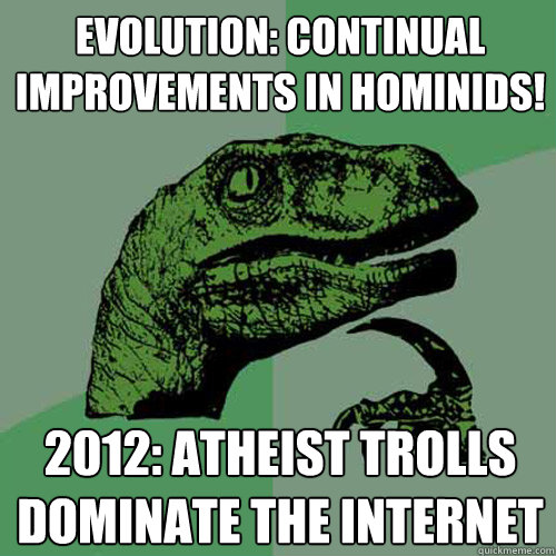 Evolution: continual improvements in hominids! 2012: atheist trolls dominate the internet  Philosoraptor