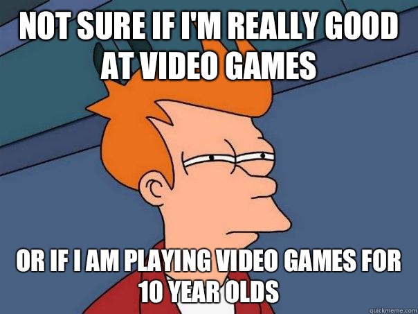 Not sure if I'm really good at video games Or if I am playing video games for 10 year olds  Futurama Fry