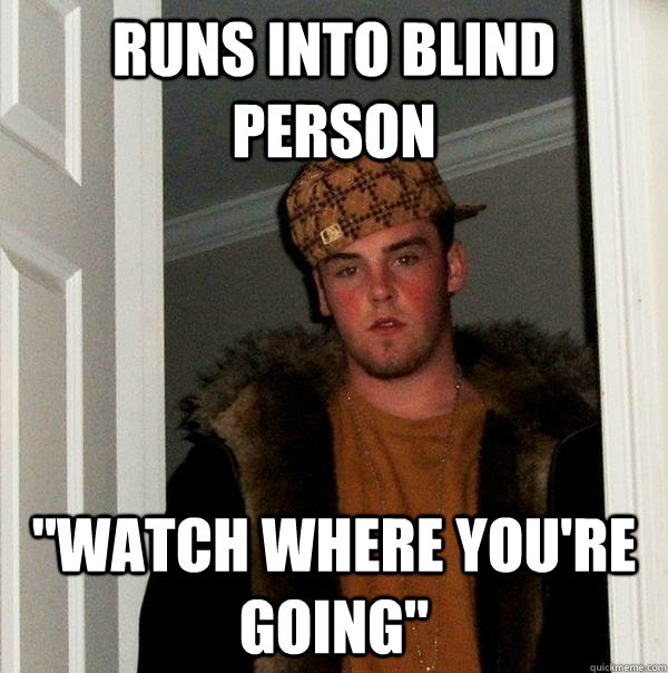 Runs into blind person 