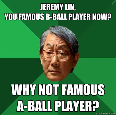 Jeremy Lin,
You famous B-Ball player now? Why not famous
A-Ball player?  High Expectations Asian Father