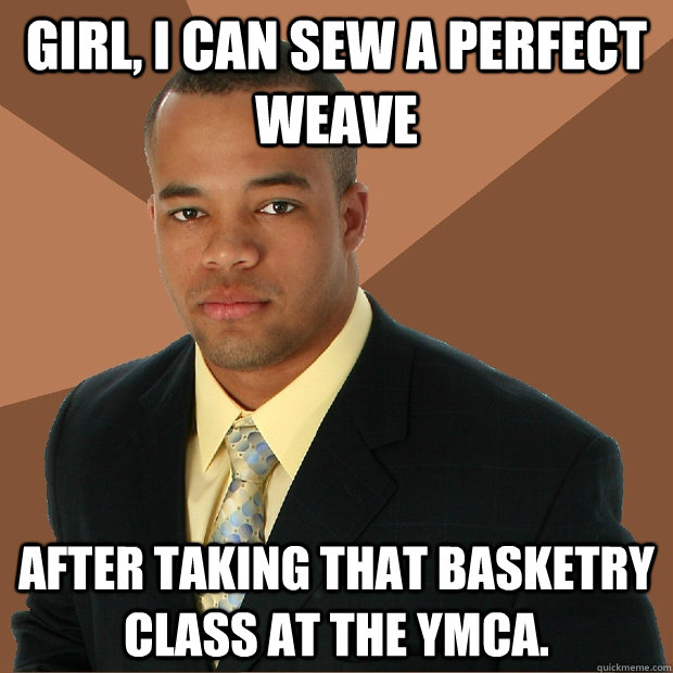 girl, i can sew a perfect weave after taking that basketry class at the YMCA.  Successful Black Man