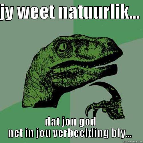 JY WEET NATUURLIK...  DAT JOU GOD NET IN JOU VERBEELDING BLY...  Philosoraptor