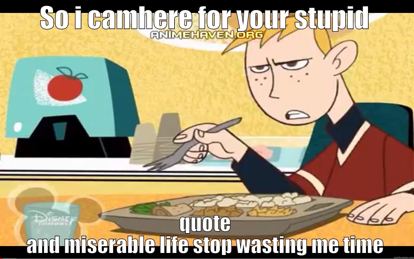 SO I CAMHERE FOR YOUR STUPID QUOTE AND MISERABLE LIFE STOP WASTING ME TIME Misc