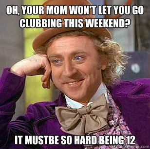 Oh, Your mom won't let you go clubbing this weekend? it mustbe so hard being 12 - Oh, Your mom won't let you go clubbing this weekend? it mustbe so hard being 12  Condescending Wonka