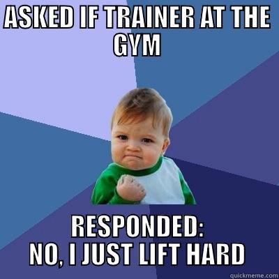 GYM BRO - ASKED IF TRAINER AT THE GYM RESPONDED: NO, I JUST LIFT HARD Success Kid