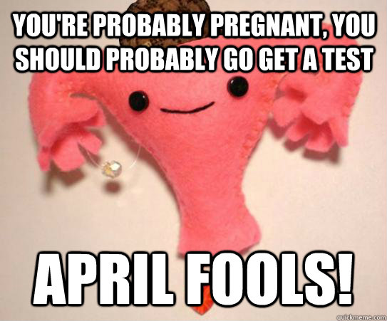 You're probably pregnant, you should probably go get a test april fools!  Scumbag Uterus