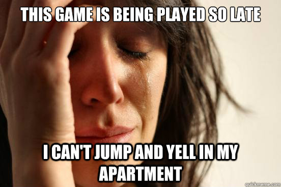 This game is being played so late I can't jump and yell in my apartment   First World Problems