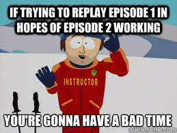 If trying to replay Episode 1 in hopes of Episode 2 working YOU'RE GONNA HAVE A BAD TIME - If trying to replay Episode 1 in hopes of Episode 2 working YOU'RE GONNA HAVE A BAD TIME  Your gonna have a bad time.