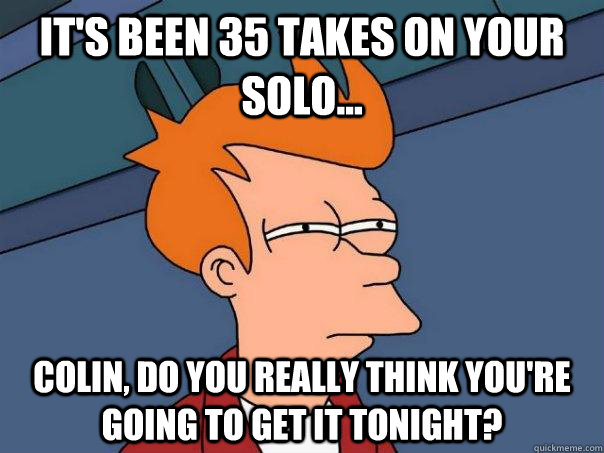 it's been 35 takes on your solo... colin, do you really think you're going to get it tonight?  Futurama Fry