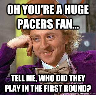 Oh you're a huge pacers fan... Tell me, who did they play in the first round? - Oh you're a huge pacers fan... Tell me, who did they play in the first round?  Condescending Wonka