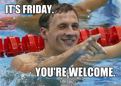 it's Friday. You're welcome.  ryan lochte gotcha