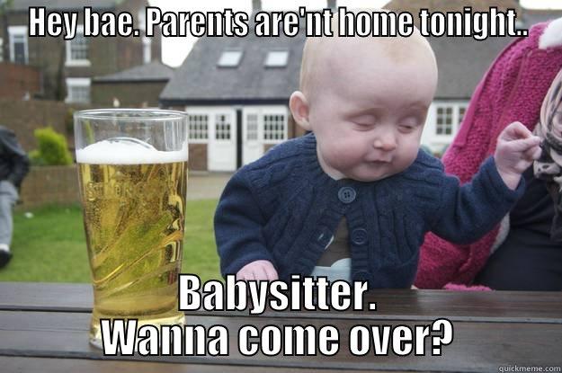 HEY BAE. PARENTS ARE'NT HOME TONIGHT.. BABYSITTER. WANNA COME OVER? drunk baby