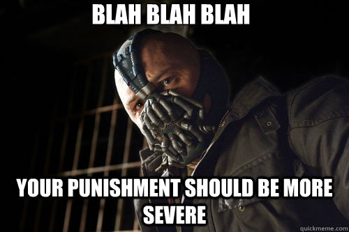 blah blah blah your punishment should be more severe   Bane