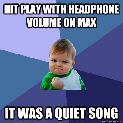 Hit play with headphone volume on max it was a quiet song   Success Kid