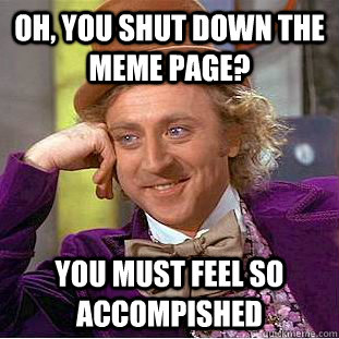 Oh, You shut down the meme page? You must feel so accompished - Oh, You shut down the meme page? You must feel so accompished  Creepy Wonka