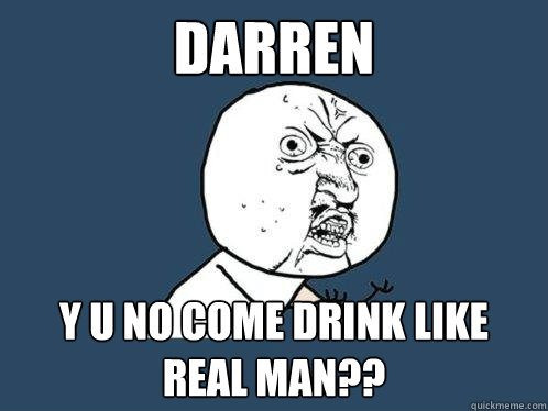 DARREN y u no come drink like real man??  Y U No