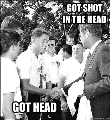 Got shot in the head Got head  Bill Clinton JFK