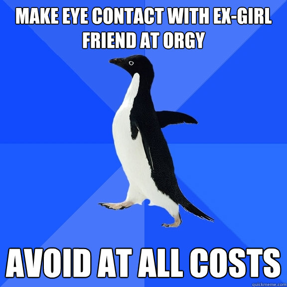 make eye contact with ex-girl friend at orgy avoid at all costs  Socially Awkward Penguin