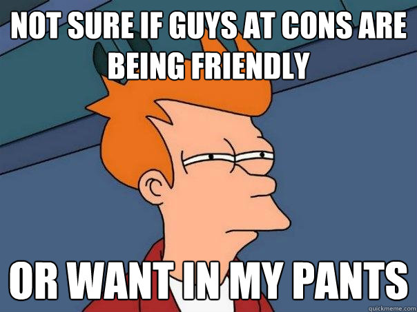 Not sure if guys at cons are being friendly Or want in my pants - Not sure if guys at cons are being friendly Or want in my pants  Futurama Fry