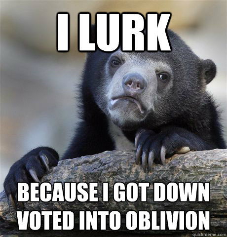 i lurk because i got down voted into oblivion  Confession Bear