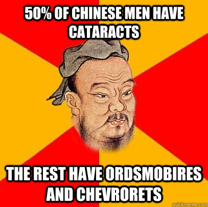 50% of chinese men have cataracts the rest have ordsmobires and chevrorets - 50% of chinese men have cataracts the rest have ordsmobires and chevrorets  Confucius says