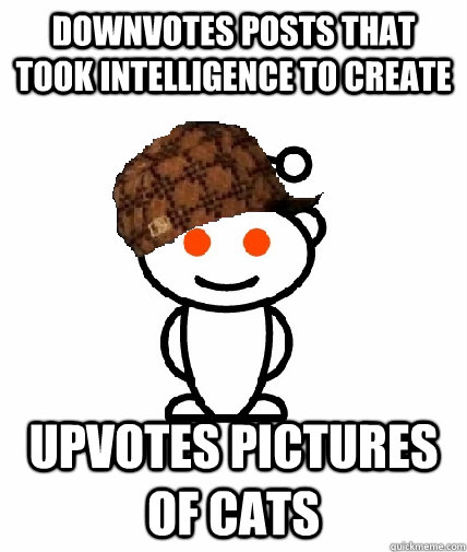 Downvotes posts that took intelligence to create Upvotes pictures of cats  Scumbag Redditor