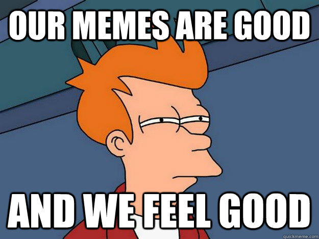 our memes are good and we feel good  Suspicious Fry