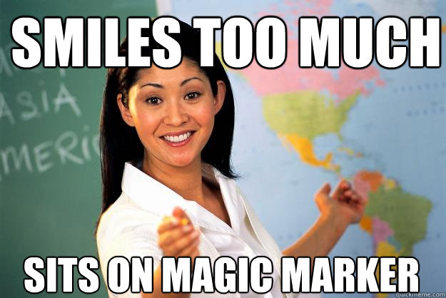 Smiles TOO MUCH Sits on Magic Marker  Unhelpful High School Teacher