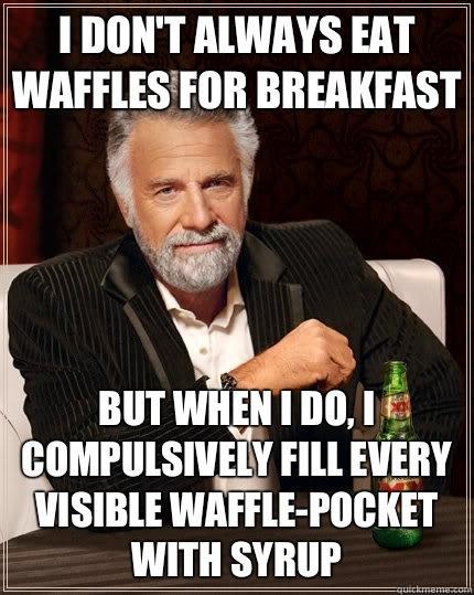 I don't always eat waffles for breakfast But when I do, I compulsively fill every visible waffle-pocket with syrup  