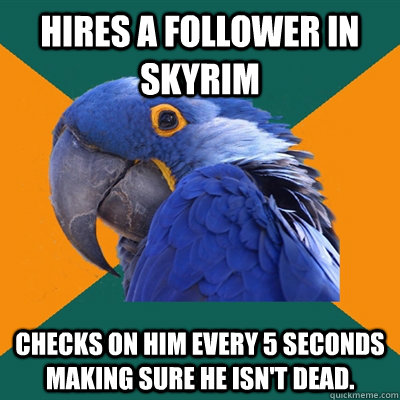 Hires a follower in Skyrim checks on him every 5 seconds making sure he isn't dead.  Paranoid Parrot