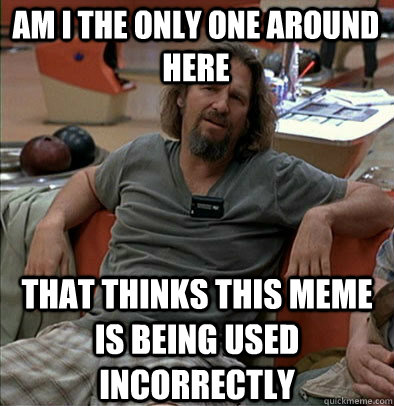 Am I the only one around here that thinks this meme is being used incorrectly - Am I the only one around here that thinks this meme is being used incorrectly  The Dude