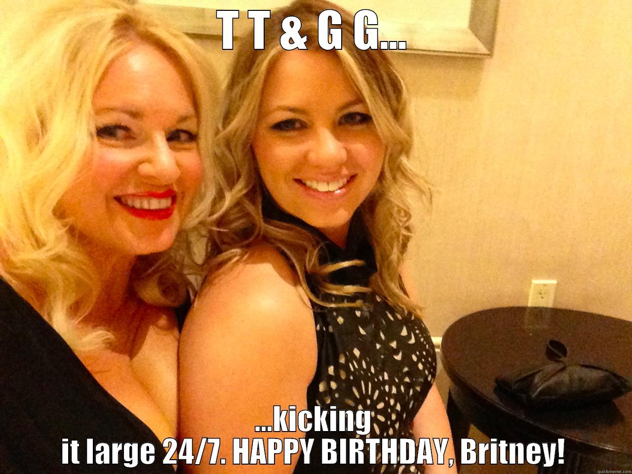 T T & G G... ...KICKING IT LARGE 24/7. HAPPY BIRTHDAY, BRITNEY! Misc