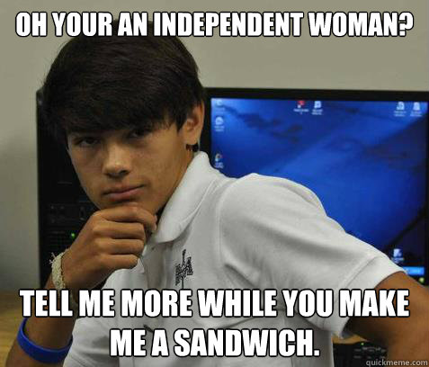 Oh your an independent woman? Tell me more while you make me a sandwich. - Oh your an independent woman? Tell me more while you make me a sandwich.  Solution