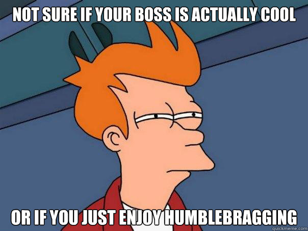 NOT SURE IF YOUR BOSS IS ACTUALLY COOL OR IF YOU JUST ENJOY HUMBLEBRAGGING  Futurama Fry