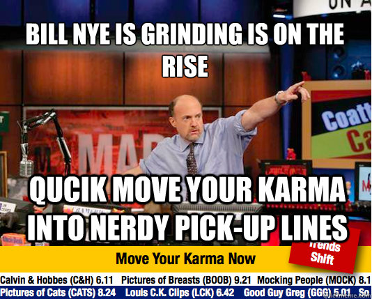 Bill Nye is grinding is on the rise
 qucik move your karma into nerdy pick-up lines  Mad Karma with Jim Cramer