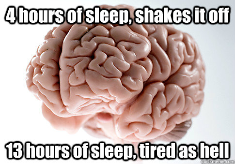 4 hours of sleep, shakes it off 13 hours of sleep, tired as hell - 4 hours of sleep, shakes it off 13 hours of sleep, tired as hell  Scumbag Brain