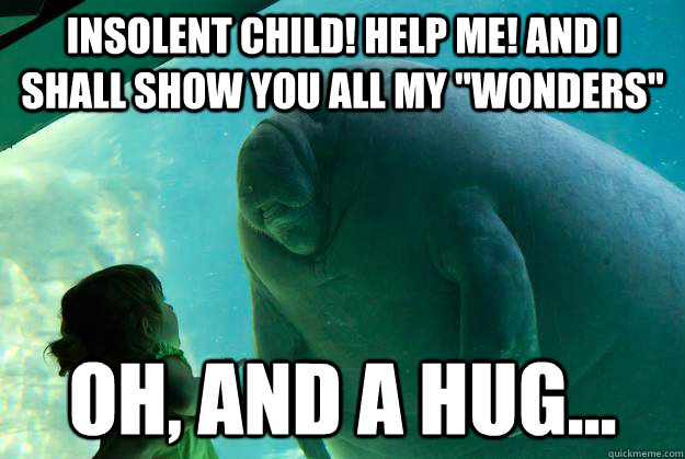 Insolent child! Help me! And I shall show you all my ''Wonders'' Oh, and a Hug...  Overlord Manatee