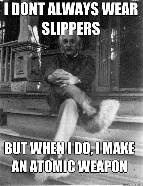 I dont always wear slippers But when I do, I make an Atomic Weapon - I dont always wear slippers But when I do, I make an Atomic Weapon  Most Interesting Albert