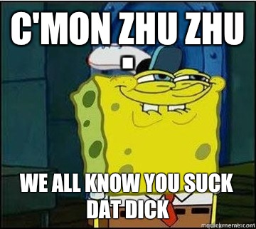 c'mon Zhu Zhu we all know you Suck dat dick  Spongebob