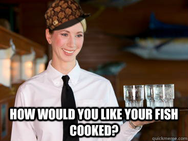  how would you like your fish cooked? -  how would you like your fish cooked?  Scumbag Waitress