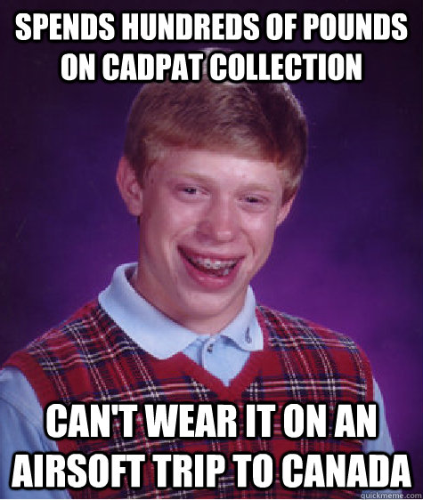 Spends hundreds of pounds on Cadpat collection Can't wear it on an airsoft trip to Canada  Bad Luck Brian