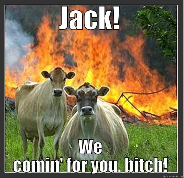 JACK! WE COMIN' FOR YOU. BITCH! Evil cows