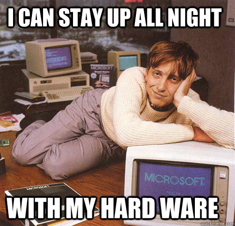 I can stay up all night With my hard ware  Dreamy Bill Gates