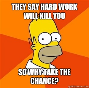 They say hard work will kill you So why take the chance? - They say hard work will kill you So why take the chance?  Advice Homer