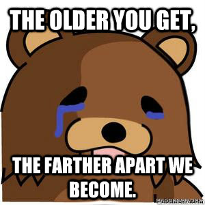 The older you get, the farther apart we become.  