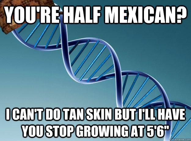 You're half Mexican? I can't do tan skin but I'll have you stop growing at 5'6