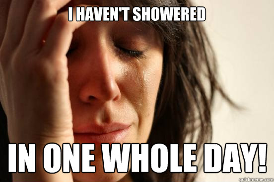 I haven't showered In one whole day! - I haven't showered In one whole day!  First World Problems