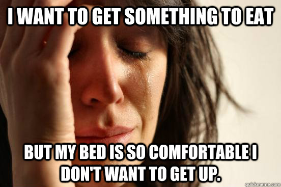 I want to get something to eat But my bed is so comfortable I don't want to get up.  First World Problems